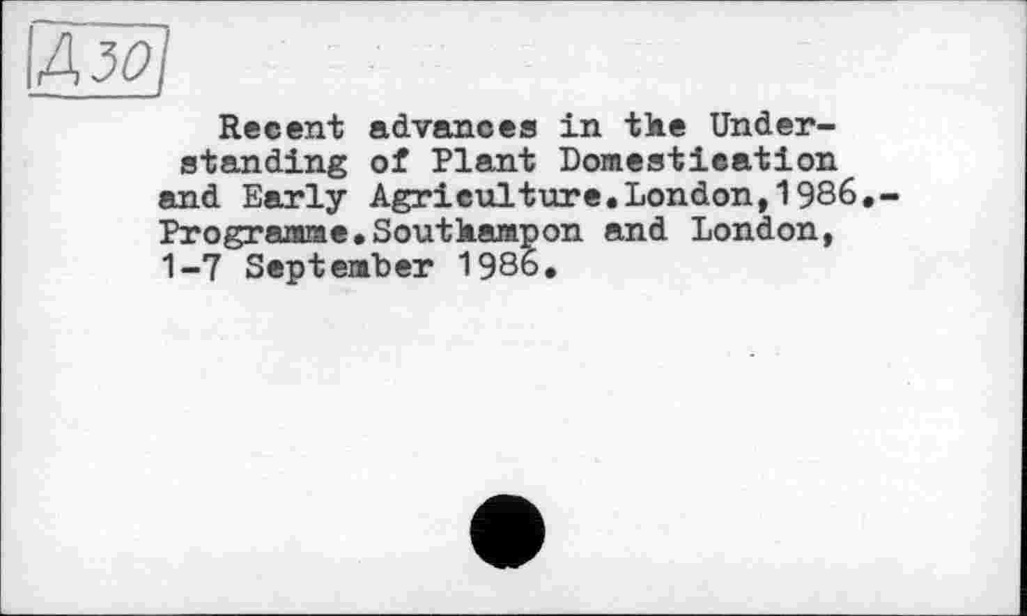 ﻿Recent advances in tie Understanding of Plant Domestication and Early Agriculture.London,1986 Programme.Soutkampon and London, 1-7 September 1986.